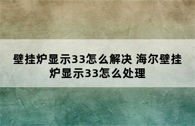 壁挂炉显示33怎么解决 海尔壁挂炉显示33怎么处理